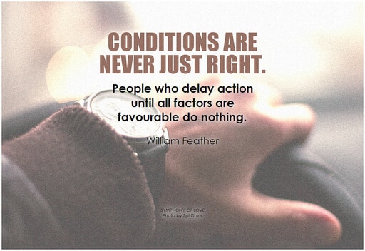 A quote that says conditions are never just right indicating that delaying action hinders your ability to reach your goals. 